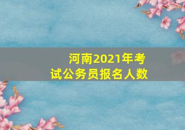 河南2021年考试公务员报名人数