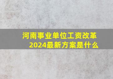 河南事业单位工资改革2024最新方案是什么