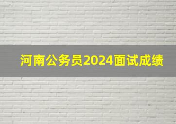 河南公务员2024面试成绩