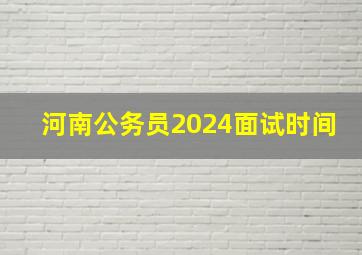 河南公务员2024面试时间