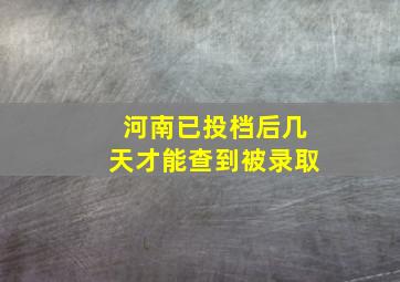 河南已投档后几天才能查到被录取