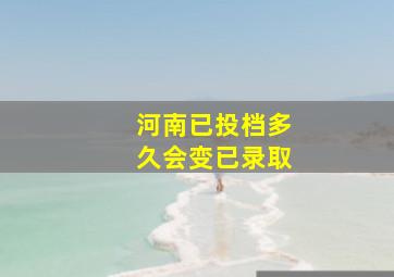 河南已投档多久会变已录取