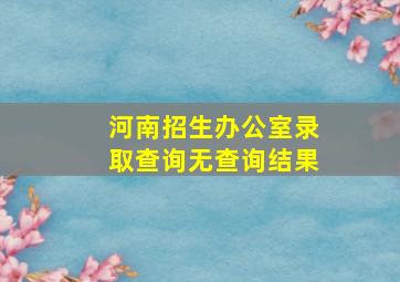 河南招生办公室录取查询无查询结果