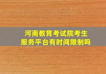 河南教育考试院考生服务平台有时间限制吗