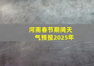 河南春节期间天气预报2025年