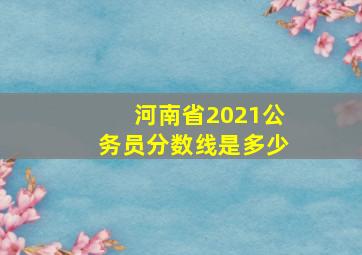 河南省2021公务员分数线是多少