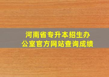 河南省专升本招生办公室官方网站查询成绩