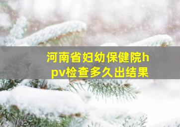 河南省妇幼保健院hpv检查多久出结果