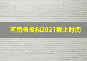 河南省投档2021截止时间