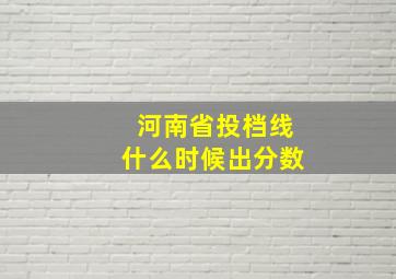 河南省投档线什么时候出分数