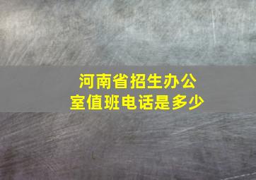 河南省招生办公室值班电话是多少