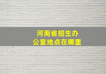 河南省招生办公室地点在哪里