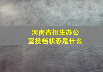 河南省招生办公室投档状态是什么