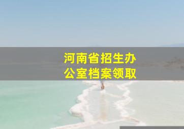 河南省招生办公室档案领取