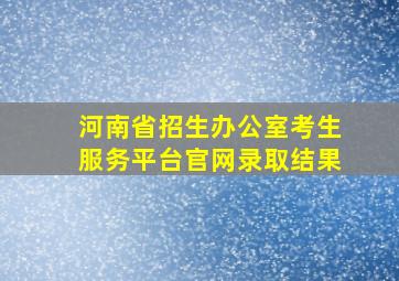 河南省招生办公室考生服务平台官网录取结果