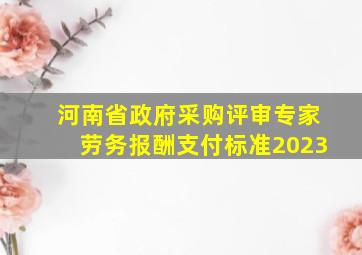 河南省政府采购评审专家劳务报酬支付标准2023