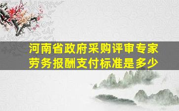 河南省政府采购评审专家劳务报酬支付标准是多少