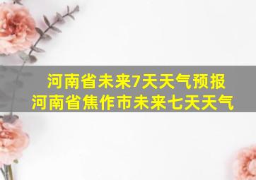 河南省未来7天天气预报河南省焦作市未来七天天气