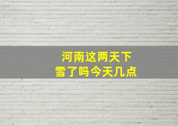 河南这两天下雪了吗今天几点