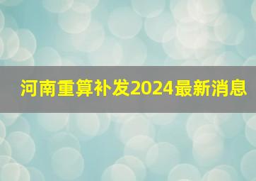 河南重算补发2024最新消息