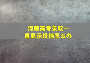 河南高考录取一直显示投档怎么办