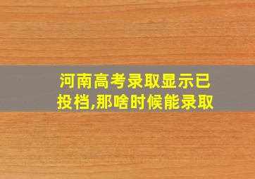 河南高考录取显示已投档,那啥时候能录取