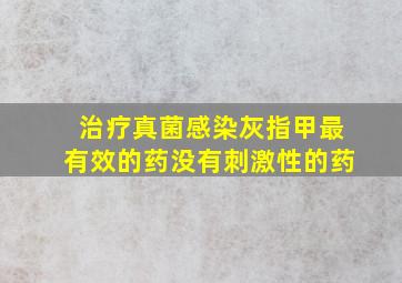 治疗真菌感染灰指甲最有效的药没有刺激性的药