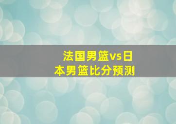 法国男篮vs日本男篮比分预测