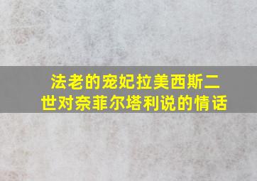 法老的宠妃拉美西斯二世对奈菲尔塔利说的情话