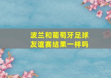 波兰和葡萄牙足球友谊赛结果一样吗