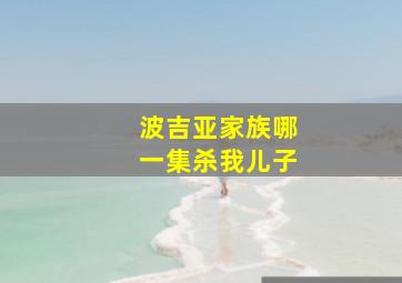 波吉亚家族哪一集杀我儿子