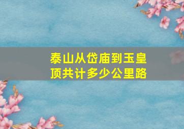 泰山从岱庙到玉皇顶共计多少公里路