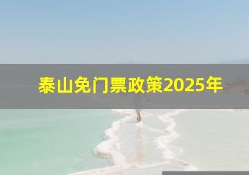 泰山免门票政策2025年