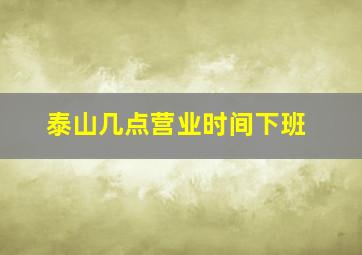 泰山几点营业时间下班