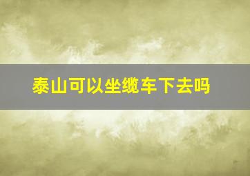 泰山可以坐缆车下去吗