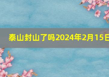 泰山封山了吗2024年2月15日