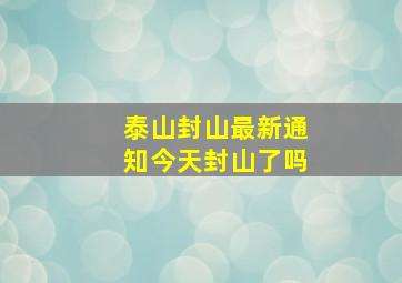 泰山封山最新通知今天封山了吗