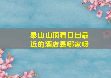 泰山山顶看日出最近的酒店是哪家呀