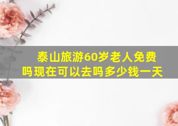 泰山旅游60岁老人免费吗现在可以去吗多少钱一天