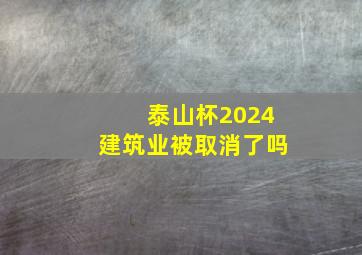 泰山杯2024建筑业被取消了吗