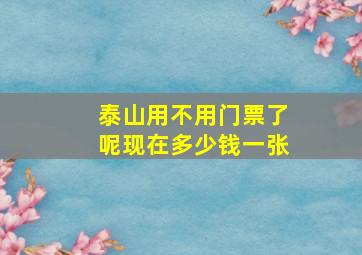 泰山用不用门票了呢现在多少钱一张