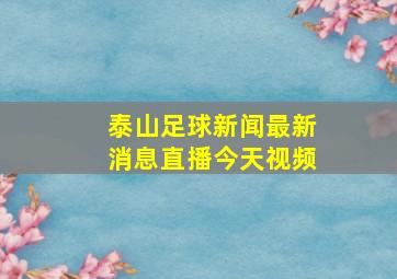 泰山足球新闻最新消息直播今天视频