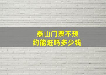 泰山门票不预约能进吗多少钱