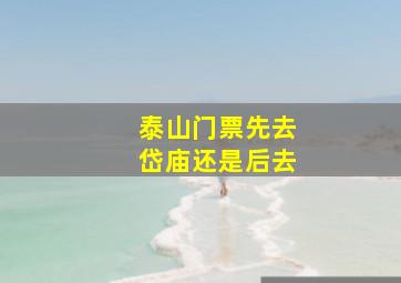 泰山门票先去岱庙还是后去