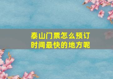 泰山门票怎么预订时间最快的地方呢