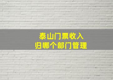 泰山门票收入归哪个部门管理