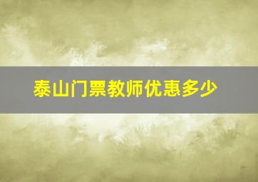 泰山门票教师优惠多少