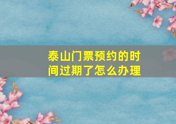 泰山门票预约的时间过期了怎么办理