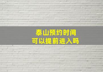 泰山预约时间可以提前进入吗