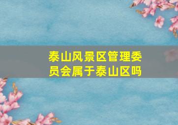 泰山风景区管理委员会属于泰山区吗